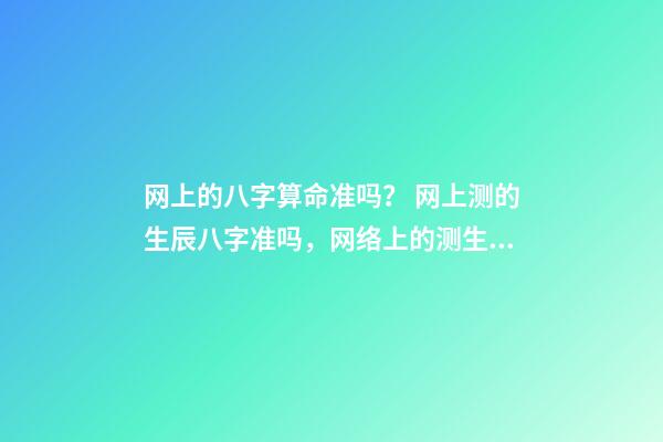 网上的八字算命准吗？ 网上测的生辰八字准吗，网络上的测生辰八字可靠么？-第1张-观点-玄机派